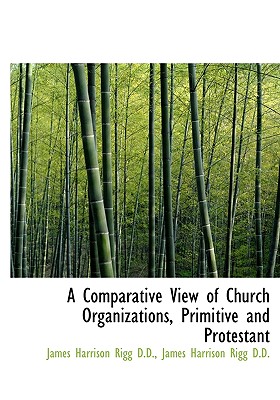 A Comparative View of Church Organizations, Primitive and Protestant - Rigg, James Harrison