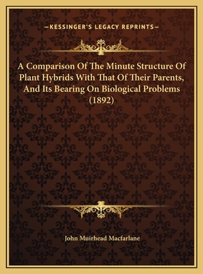 A Comparison of the Minute Structure of Plant Hybrids with That of Their Parents, and Its Bearing on Biological Problems (1892) - MacFarlane, John Muirhead