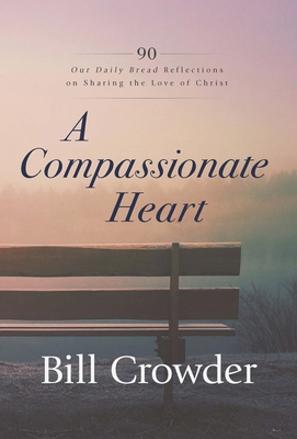 A Compassionate Heart: 90 Our Daily Bread Reflections on Sharing the Love of Christ - Crowder, Bill, and Felten, Tom (Foreword by), and Our Daily Bread