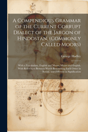 A Compendious Grammar of the Current Corrupt Dialect of the Jargon of Hindostan, (Commonly Called Moors): With a Vocabulary, English and Moors, Moors and English. With References Between Words Resembling Each Other in Sound, and Different in Signification