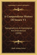 A Compendious History of Sussex V2: Topographical, Archaeological and Anecdotical (1870)