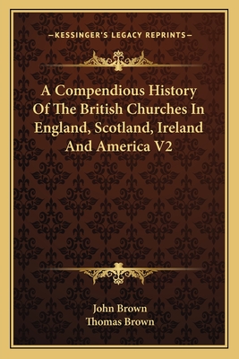 A Compendious History Of The British Churches In England, Scotland, Ireland And America V2 - Brown, John, and Brown, Thomas