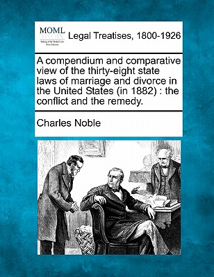 A Compendium and Comparative View of the Thirty-Eight State Laws of Marriage and Divorce in the United States (in 1882): The Conflict and the Remedy. - Noble, Charles