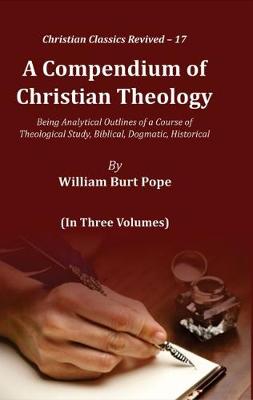 A Compendium of Christian Theology:: Being Analytical Outlines of a Course of Theological Study, Biblical, Dogmatic, Historical (3 Vols) - Pope, William Burt