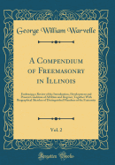 A Compendium of Freemasonry in Illinois, Vol. 2: Embracing a Review of the Introduction, Development and Present Condition of All Rites and Degrees; Together with Biographical Sketches of Distinguished Members of the Fraternity (Classic Reprint)