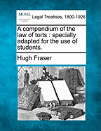 A Compendium of the Law of Torts: Specially Adapted for the Use of Students. - Fraser, Hugh, Sir