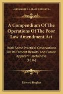 A Compendium of the Operations of the Poor Law Amendment ACT: With Some Practical Observations on Its Present Results, and Future Apparent Usefulness