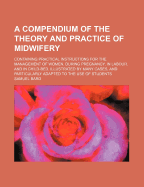 A Compendium of the Theory and Practice of Midwifery: Containing Practical Instructions for the Management of Women, During Pregnancy, in Labour, and in Child-Bed; Illustrated by Many Cases, and Particularly Adapted to the Use of Students