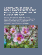 A Compilation of Cases of Breaches of Privilege of the House, in the Assembly of the State of New York: With the Reports of Standing and Special Committees and the Proceedings and Judgments Thereon, Together with Full References to All Action in Each Case