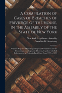 A Compilation of Cases of Breaches of Privilege of the House, in the Assembly of the State of New York: With the Reports of Standing and Special Committees and the Proceedings and Judgments Thereon, Together With Full References to All Action in Each...