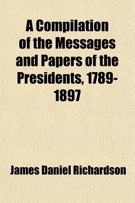 A Compilation of the Messages and Papers of the Presidents, 1789-1897 - Richardson, James D