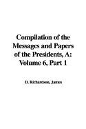 A Compilation of the Messages and Papers of the Presidents: Volume 6, Part 1 - Richardson, James D