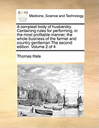 A Compleat Body of Husbandry. Containing Rules for Performing, in the Most Profitable Manner, the Whole Business of the Farmer and Country Gentleman the Second Edition. Volume 2 of 4