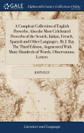 A Compleat Collection of English Proverbs; Also the Most Celebrated Proverbs of the Scotch, Italian, French, Spanish and Other Languages. By J. Ray The Third Edition, Augmented With Many Hundreds of Words, Observations, Letters