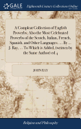 A Compleat Collection of English Proverbs; Also the Most Celebrated Proverbs of the Scotch, Italian, French, Spanish, and Other Languages. ... By ... J. Ray, ... To Which is Added, (written by the Same Author) ed 4