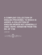 A Compleat Collection of English Proverbs. to Which Is Added, a Collection of English Words Not Generally Used. Repr. Verbatim from the Ed. of 1768