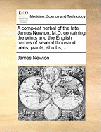 A Compleat Herbal of the Late James Newton, M.D. Containing the Prints and the English Names of Several Thousand Trees, Plants, Shrubs,