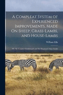 A Compleat System of Experienced Improvements, Made On Sheep, Grass-Lambs, and House-Lambs: Or, the Country Gentleman's and the Shepherd's Sure Guide