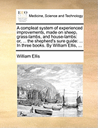 A Compleat System of Experienced Improvements, Made on Sheep, Grass-Lambs, and House-Lambs: Or, the Country Gentleman's and the Shepherd's Sure Guide