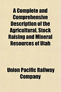 A Complete and Comprehensive Description of the Agricultural, Stock Raising and Mineral Resources of Utah: With the Compliments of the Passenger Department (Classic Reprint)