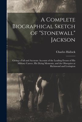 A Complete Biographical Sketch of "Stonewall" Jackson: Giving a Full and Accurate Account of the Leading Events of His Military Career, His Dying Moments, and the Obsequies at Richmond and Lexington - Hallock, Charles 1834-1917