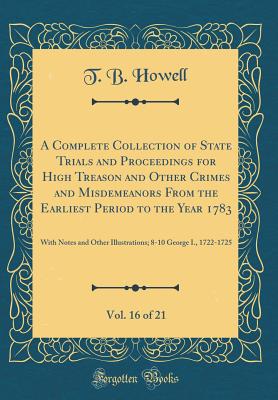 A Complete Collection of State Trials and Proceedings for High Treason and Other Crimes and Misdemeanors from the Earliest Period to the Year 1783, Vol. 16 of 21: With Notes and Other Illustrations; 8-10 George I., 1722-1725 (Classic Reprint) - Howell, T B