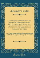 A Complete Concordance to the Holy Scriptures of the Old and New Testament, or a Dictionary and Alphabetical Index to the Bible: Very Useful to All Christians Who Seriously Read and Study the Inspired Writings; In Two Parts (Classic Reprint)