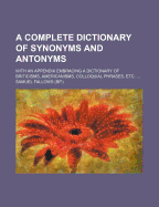 A Complete Dictionary of Synonyms and Antonyms ... with an Appendix Embracing a Dictionary of Briticisms, Americanisms, Colloquial Phrases, Etc