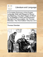 A Complete Dictionary of the English Language, Both with Regard to Sound and Meaning: One Main Object of Which Is, To Establish a Plain and Permanent Standard of Pronunciation. By Thomas Sheridan. The Third Edition Volume 2 of 2