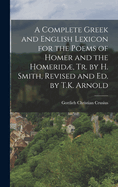 A Complete Greek and English Lexicon for the Poems of Homer and the Homerid, Tr. by H. Smith, Revised and Ed. by T.K. Arnold