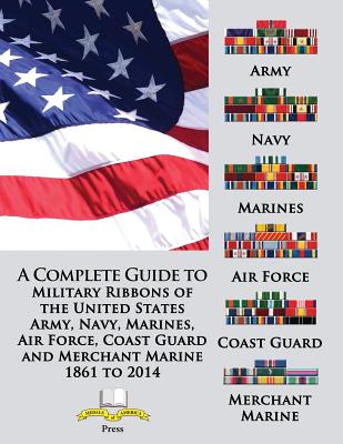 A Complete Guide to Military Ribbons of the United States Army, Navy, Marines, Air Force, Coast Guard and Merchant Marine 1861 to 2014 - Foster, Col Frank