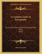 A Complete Guide to Stenography: Or an Entire New System of Writing Short Hand