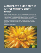 A Complete Guide to the Art of Writing Short-Hand: Being an Entirely New and Comprehensive System of Representing the Elementary Sounds of the English Language in Stenographic Characters