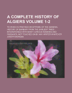 A Complete History of Algiers; To Which Is Prefixed an Epitome of the General History of Barbary from the Earliest Times: Interspersed with Many Curious Remarks and Passages, Not Touched on by Any Writer Whatever Volume 1-2