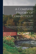 A Complete History of Connecticut: Civil and Ecclesiastical, From the Emigration of Its First Planters, From England, in the Year 1630, to the Year 1764; and to the Close of the Indian Wars; Volume 1