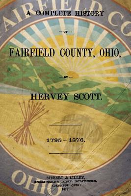 A Complete History of Fairfield County, Ohio: 1795-1876 - Scott, Hervey