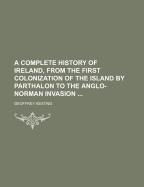 A Complete History of Ireland, From the First Colonization of the Island by Parthalon to the Anglo-Norman Invasion ..; Volume 1