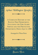 A Complete History of the Boston Fire Department, Including the Fire-Alarm Service and the Protective Department, from 1630 to 1888: Arranged in Three Parts (Classic Reprint)