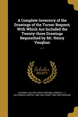 A Complete Inventory of the Drawings of the Turner Bequest; With Which Are Included the Twenty-three Drawings Bequeathed by Mr. Henry Vaughan; v. 1 - National Gallery (Great Britain) (Creator), and Finberg, A J (Alexander Joseph) 1866- (Creator), and Vaughan, Henry 1809-1899