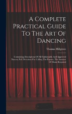 A Complete Practical Guide To The Art Of Dancing: Containing Descriptions Of All Fashionable And Approved Dances, Full Directions For Calling The Figures, The Amount Of Music Required - Hillgrove, Thomas