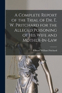 A Complete Report of the Trial of Dr. E. W. Pritchard for the Alleged Poisoning of His Wife and Mother-In-Law