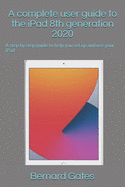 A complete user guide to the iPad 8th generation 2020: A step by step guide to help you set up and use your iPad