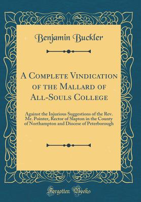 A Complete Vindication of the Mallard of All-Souls College: Against the Injurious Suggestions of the Rev. Mr. Pointer, Rector of Slapton in the County of Northampton and Diocese of Peterborough (Classic Reprint) - Buckler, Benjamin