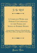A Complete Word and Phrase Concordance to the Poems and Songs of Robert Burns: Incorporating a Glossary of Scotch Words, with Notes, Index, and Appendix of Readings (Classic Reprint)