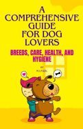 A Comprehensive Guide for Dog Lovers: Breeds, Care, Health, and Hygiene