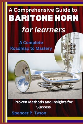 A Comprehensive Guide to Baritone Horn for Learners: A Complete Roadmap to Mastery: Proven Methods and Insights for Success - P Tyson, Spencer