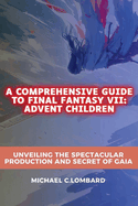 A Comprehensive Guide to Final Fantasy VII: Advent Children: Unveiling the Spectacular Production and Secret of Gaia