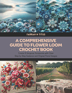 A Comprehensive Guide to Flower Loom Crochet Book: Create 8 Gorgeous Accessories with Clear Step by Step Guidance and Original Floral Designs