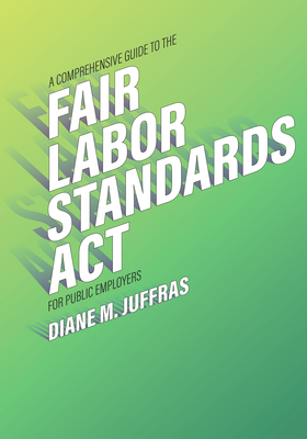 A Comprehensive Guide to the Fair Labor Standards ACT for Public Employers - Juffras, Diane M