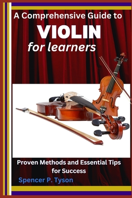 A Comprehensive Guide to Violin for Learners: Proven Methods and Essential Tips for Success - P Tyson, Spencer